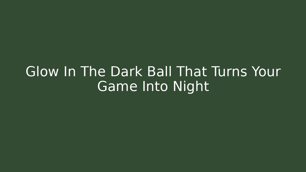 Glow In The Dark Ball That Turns Your Game Into Night