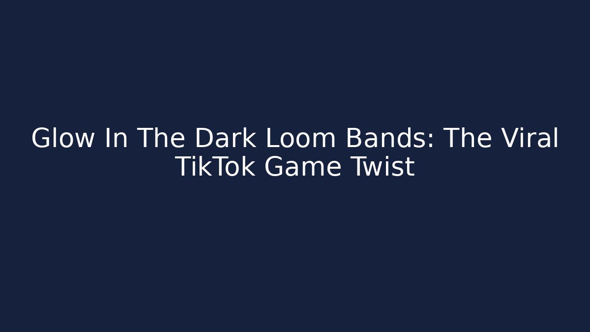 Glow In The Dark Loom Bands: The Viral TikTok Game Twist