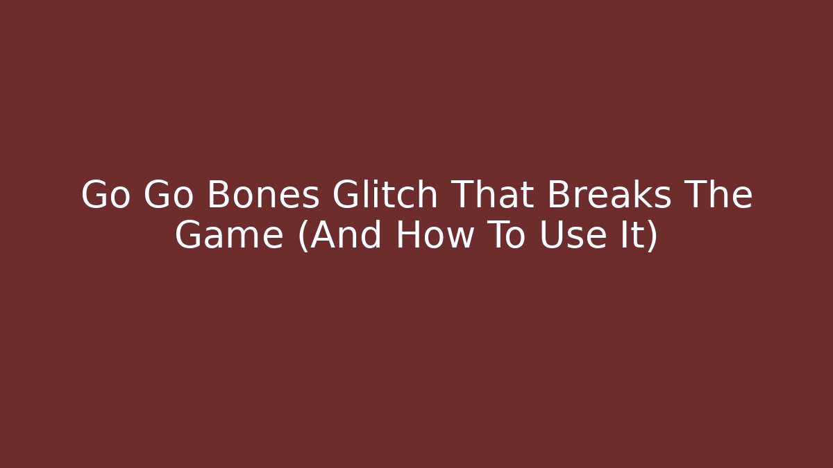 Go Go Bones Glitch That Breaks The Game (And How To Use It)