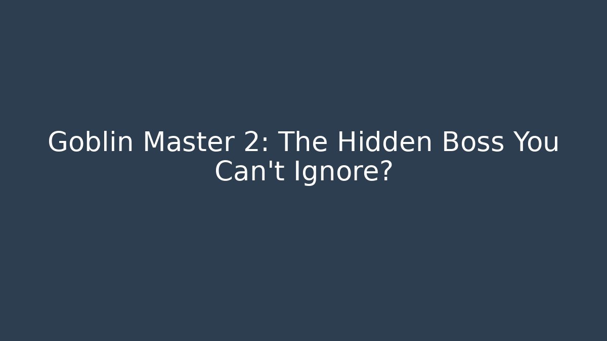 Goblin Master 2: The Hidden Boss You Can’t Ignore?