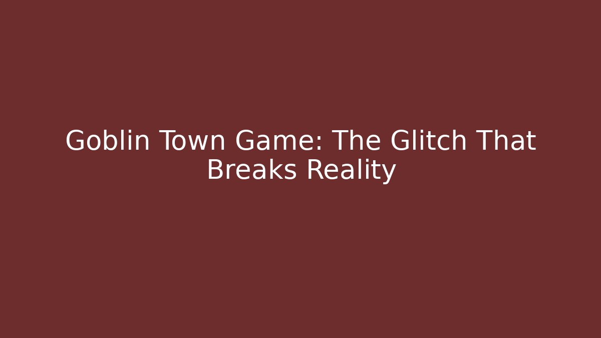 Goblin Town Game: The Glitch That Breaks Reality - Celivion