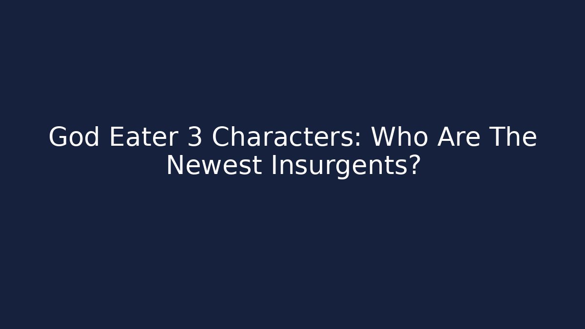 God Eater 3 Characters: Who Are The Newest Insurgents?