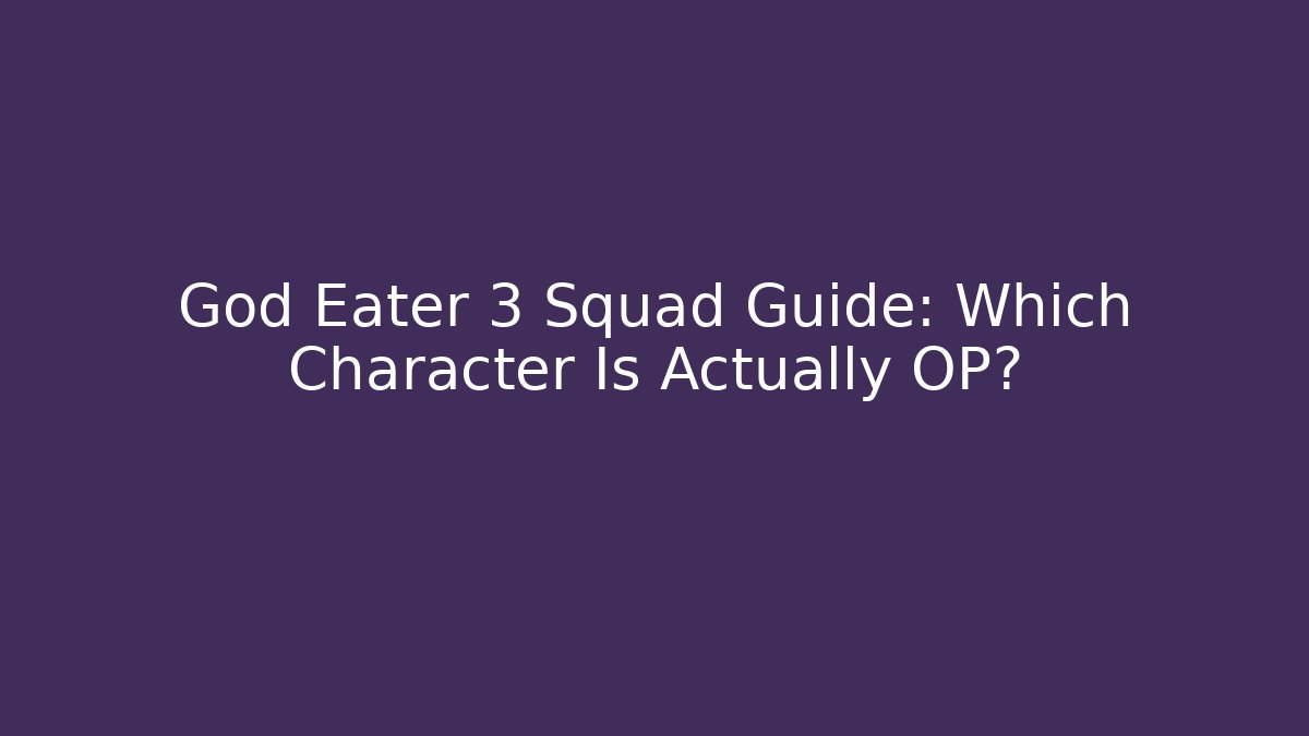 God Eater 3 Squad Guide: Which Character Is Actually OP? - Celivion