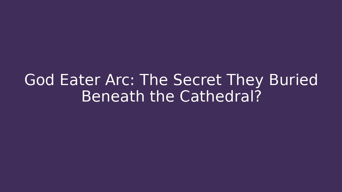 God Eater Arc: The Secret They Buried Beneath the Cathedral?
