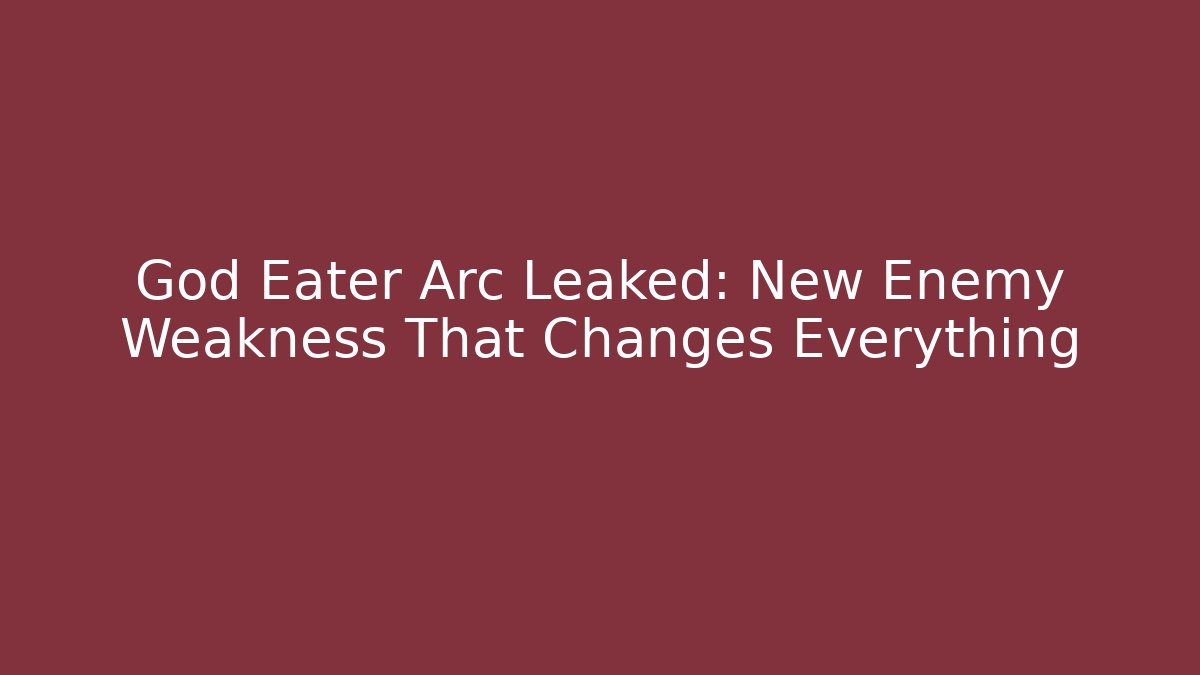 God Eater Arc Leaked: New Enemy Weakness That Changes Everything - Celivion
