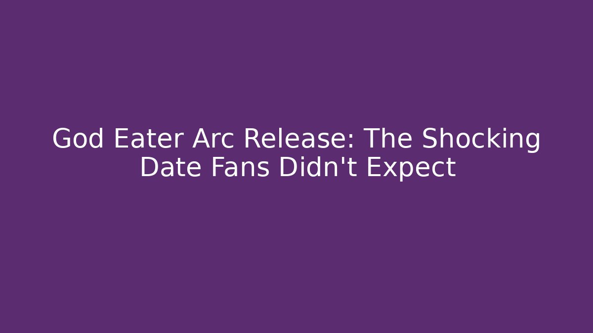 God Eater Arc Release: The Shocking Date Fans Didn't Expect - Celivion