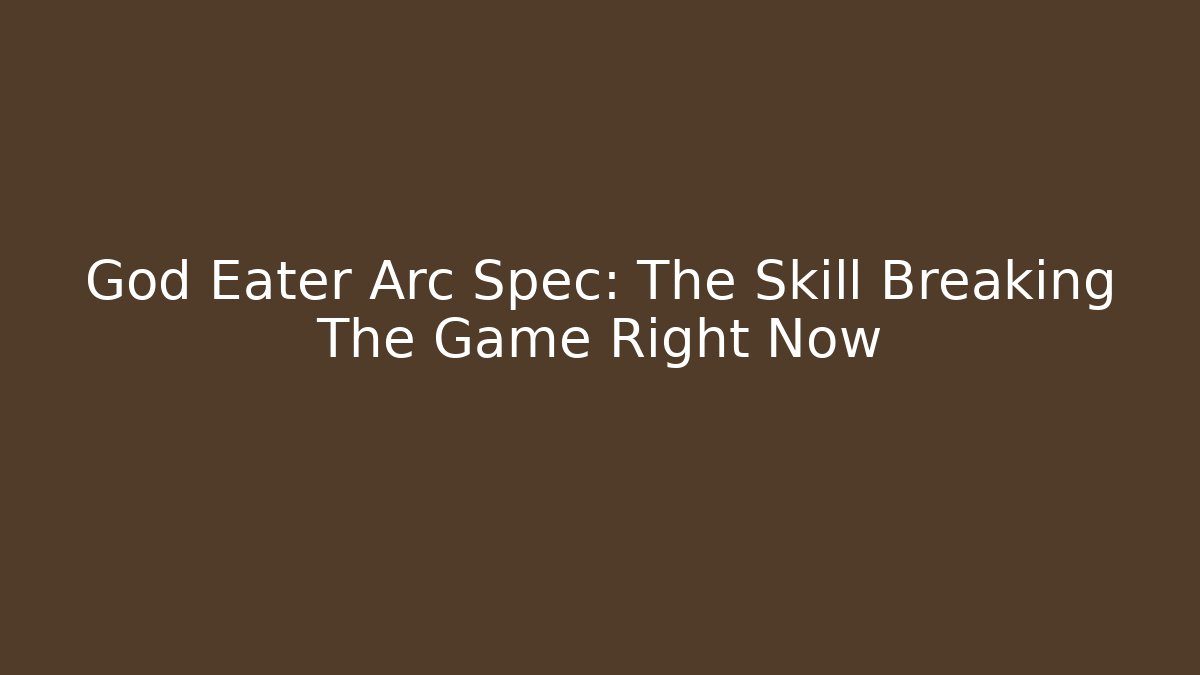 God Eater Arc Spec: The Skill Breaking The Game Right Now - Celivion