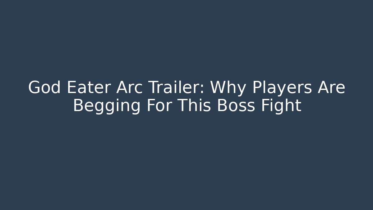 God Eater Arc Trailer: Why Players Are Begging For This Boss Fight - Celivion