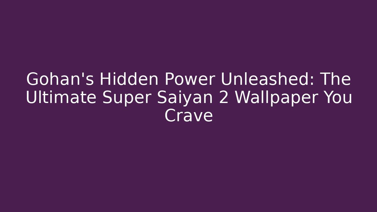 Gohan's Hidden Power Unleashed: The Ultimate Super Saiyan 2 Wallpaper You Crave