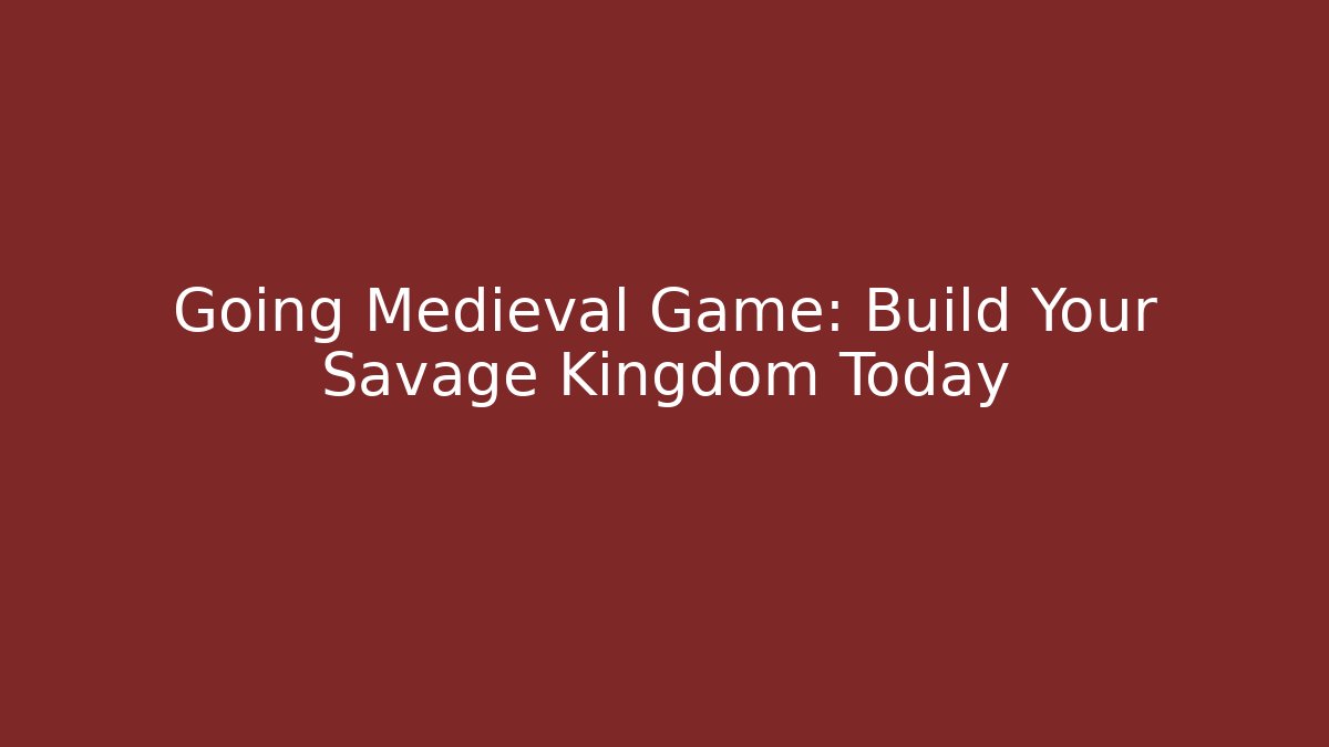 Going Medieval Game: Build Your Savage Kingdom Today - Celivion