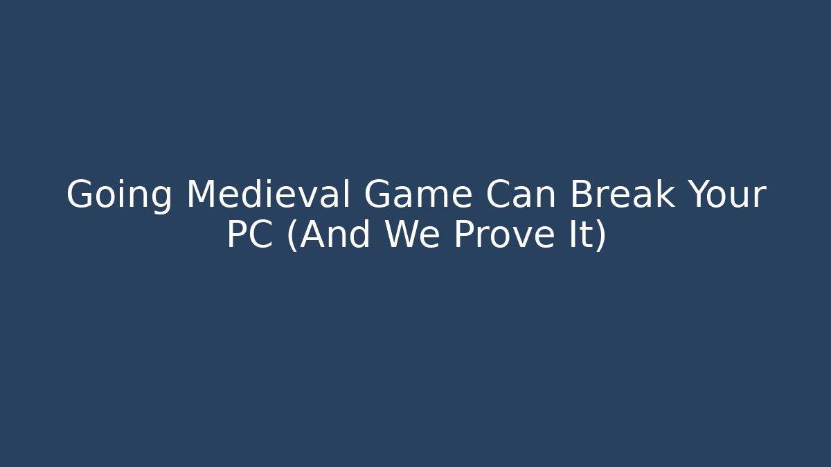 Going Medieval Game Can Break Your PC (And We Prove It)