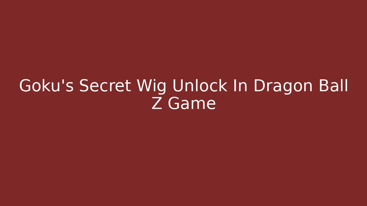 Goku’s Secret Wig Unlock In Dragon Ball Z Game