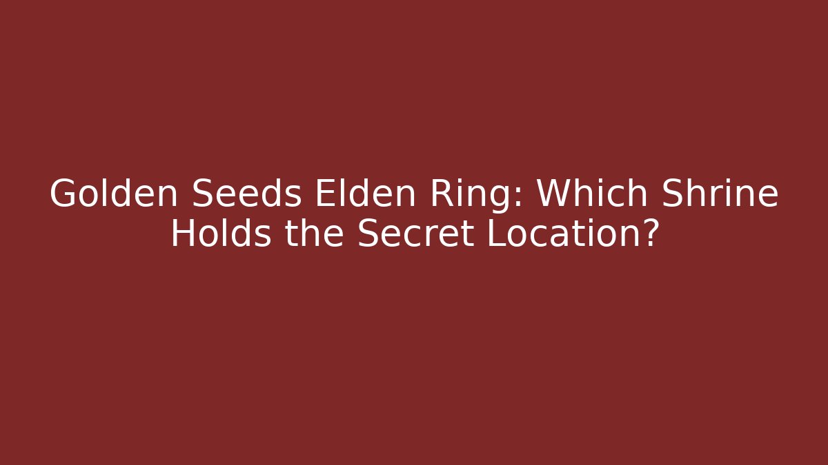 Golden Seeds Elden Ring: Which Shrine Holds the Secret Location?