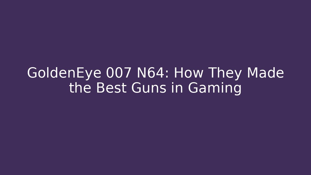 GoldenEye 007 N64: How They Made the Best Guns in Gaming