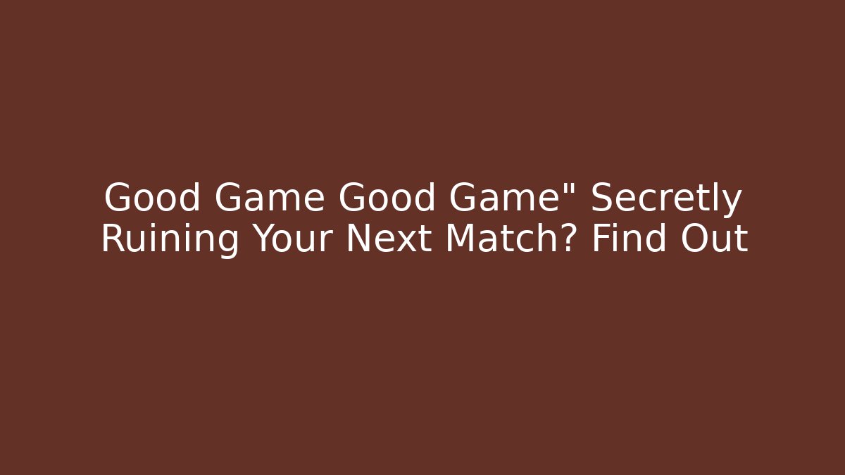 Good Game Good Game" Secretly Ruining Your Next Match? Find Out