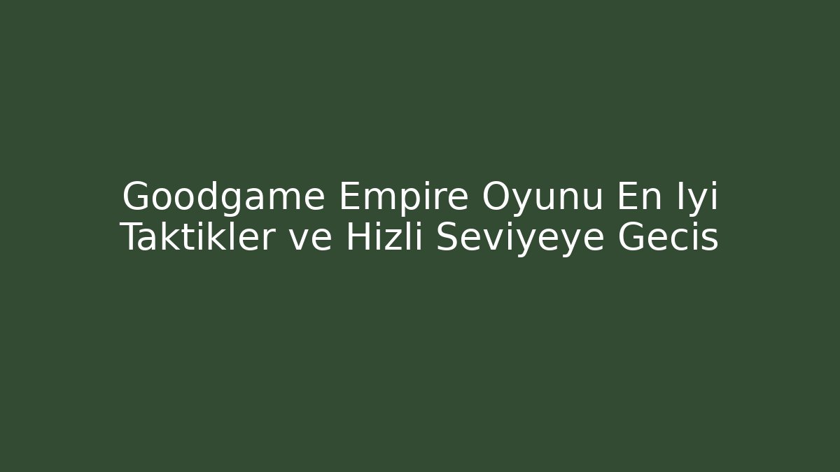 Goodgame Empire Oyunu En İyi Taktikler ve Hızlı Seviyeye Geçiş