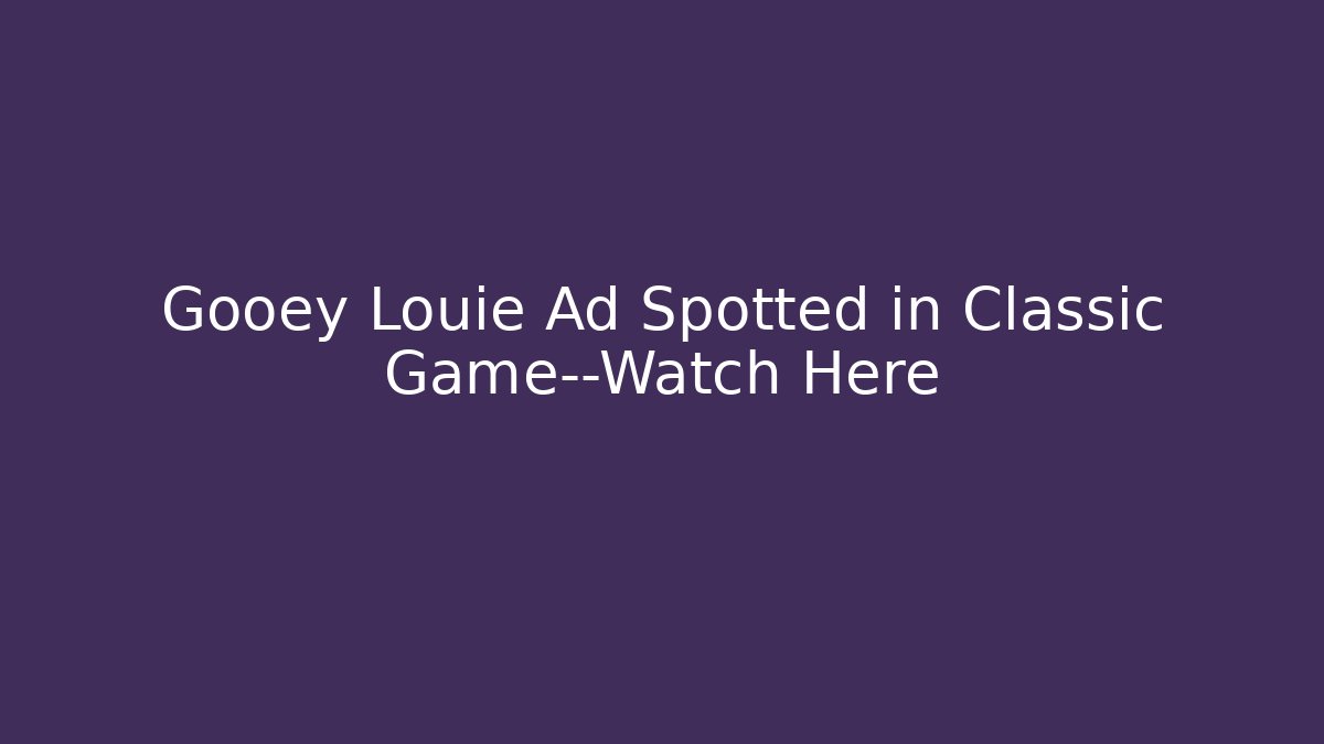 Gooey Louie Ad Spotted in Classic Game—Watch Here