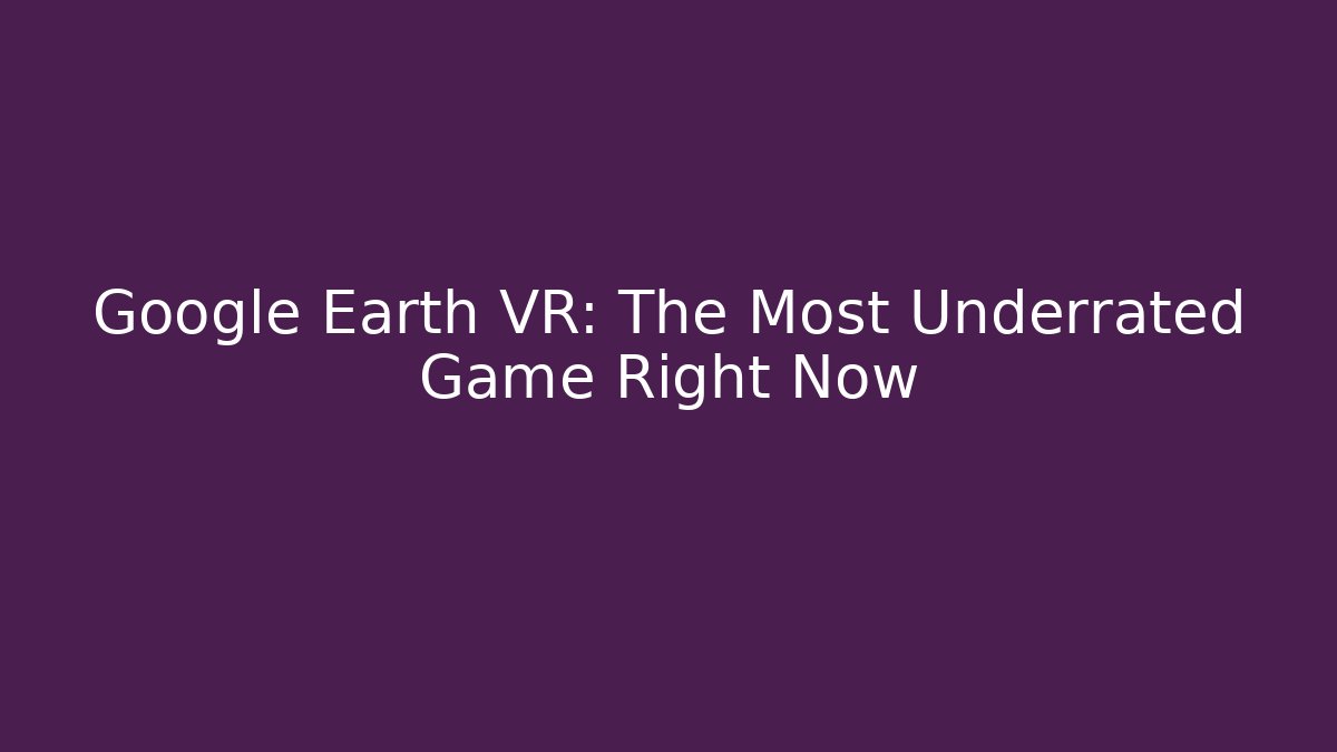 Google Earth VR: The Most Underrated Game Right Now