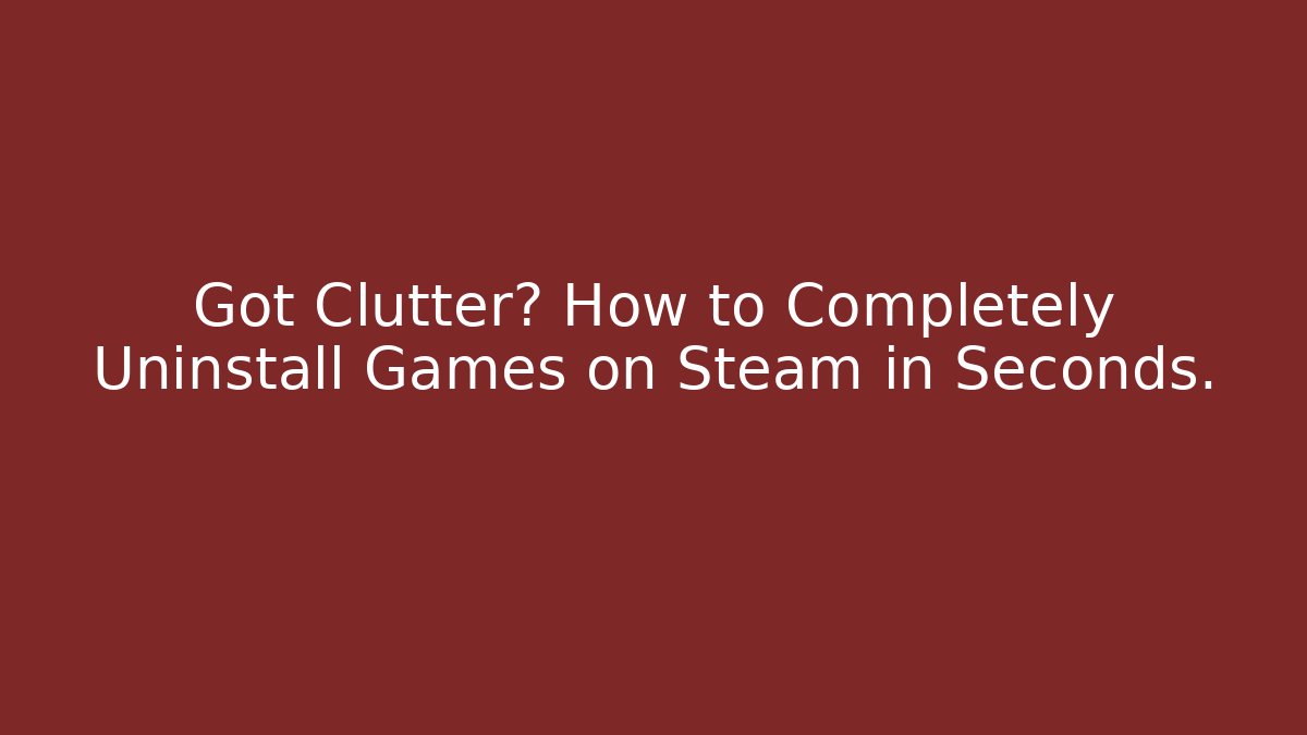 Got Clutter? How to Completely Uninstall Games on Steam in Seconds.