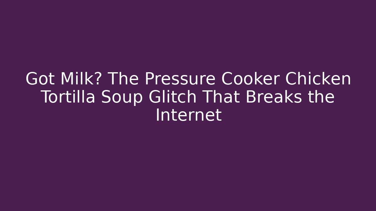 Got Milk? The Pressure Cooker Chicken Tortilla Soup Glitch That Breaks the Internet