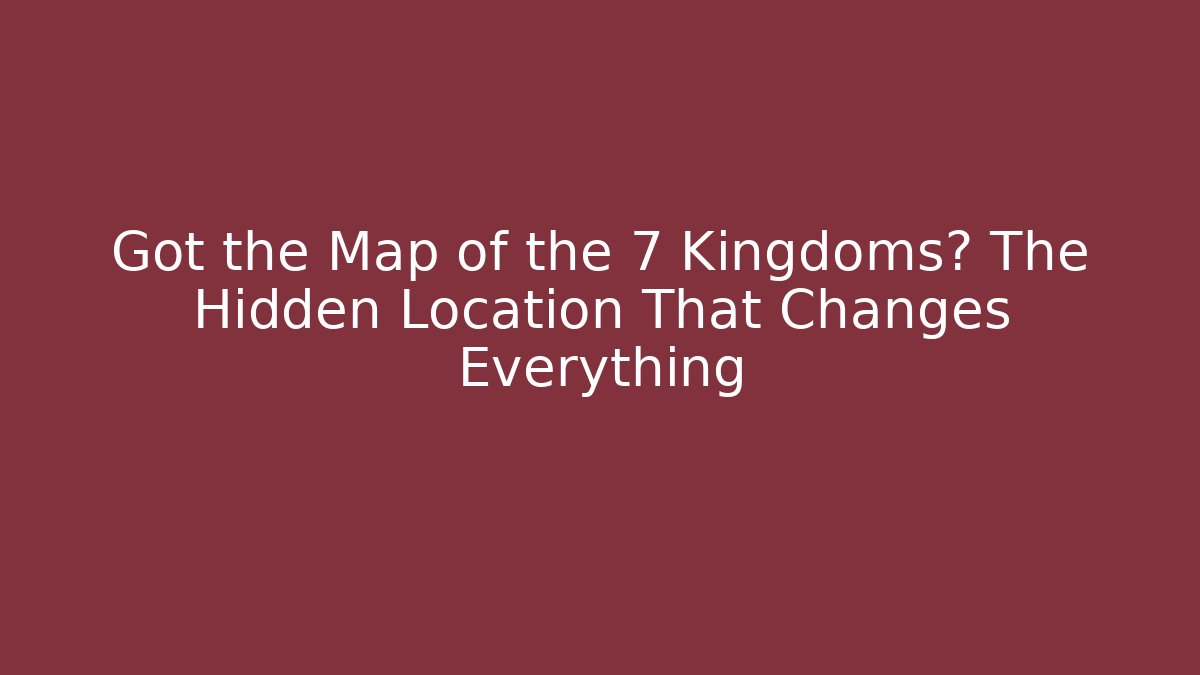Got the Map of the 7 Kingdoms? The Hidden Location That Changes Everything - Celivion