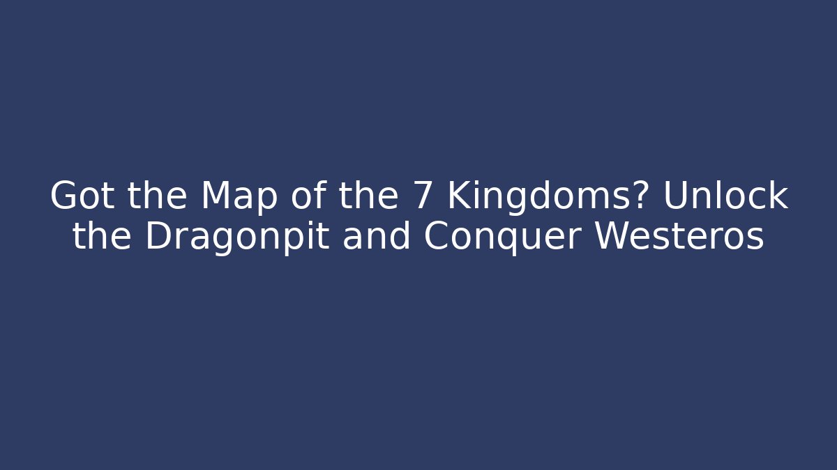 Got the Map of the 7 Kingdoms? Unlock the Dragonpit and Conquer Westeros