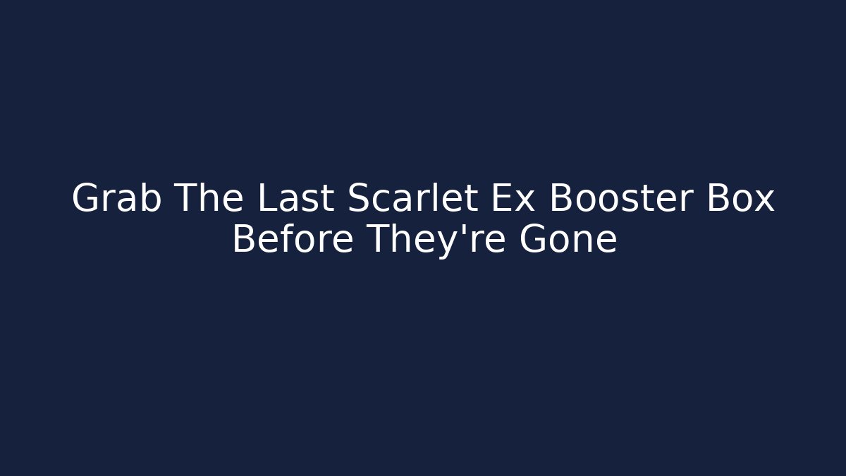 Grab The Last Scarlet Ex Booster Box Before They're Gone