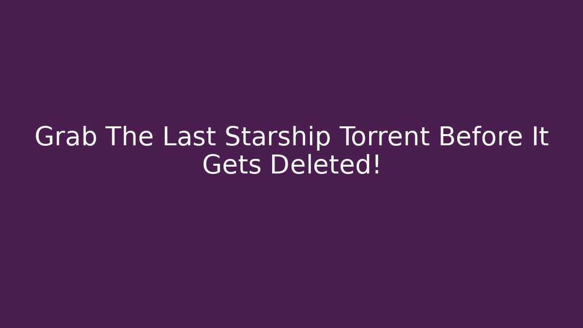 Grab The Last Starship Torrent Before It Gets Deleted!