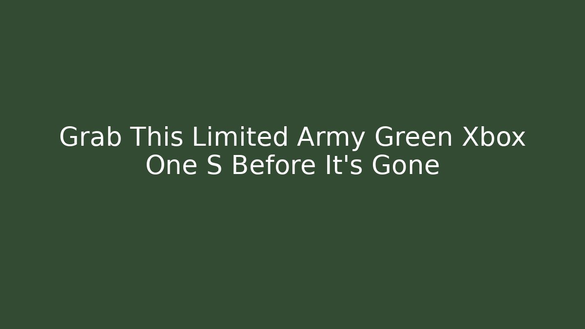 Grab This Limited Army Green Xbox One S Before It’s Gone - Celivion