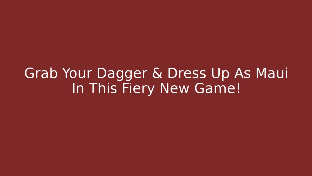 Grab Your Dagger & Dress Up As Maui In This Fiery New Game!