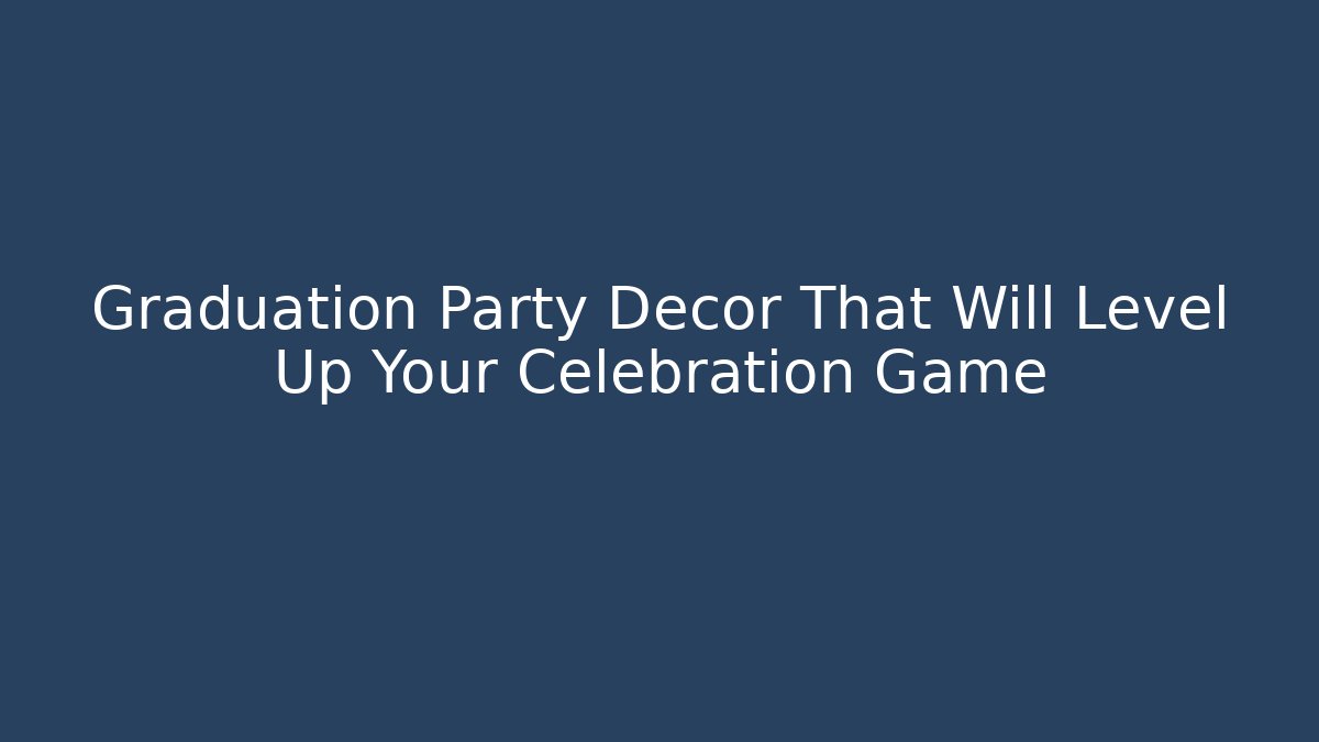 Graduation Party Decor That Will Level Up Your Celebration Game