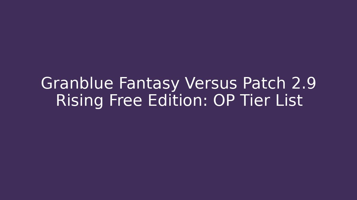 Granblue Fantasy Versus Patch 2.9 Rising Free Edition: OP Tier List