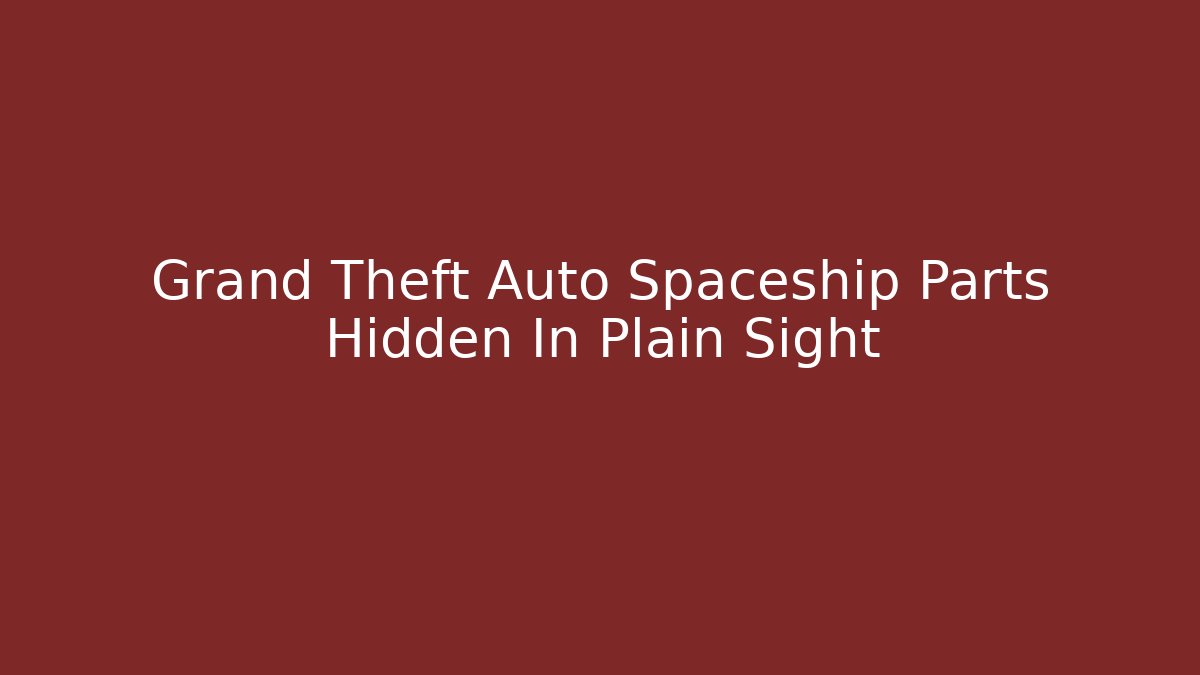 Grand Theft Auto Spaceship Parts Hidden In Plain Sight