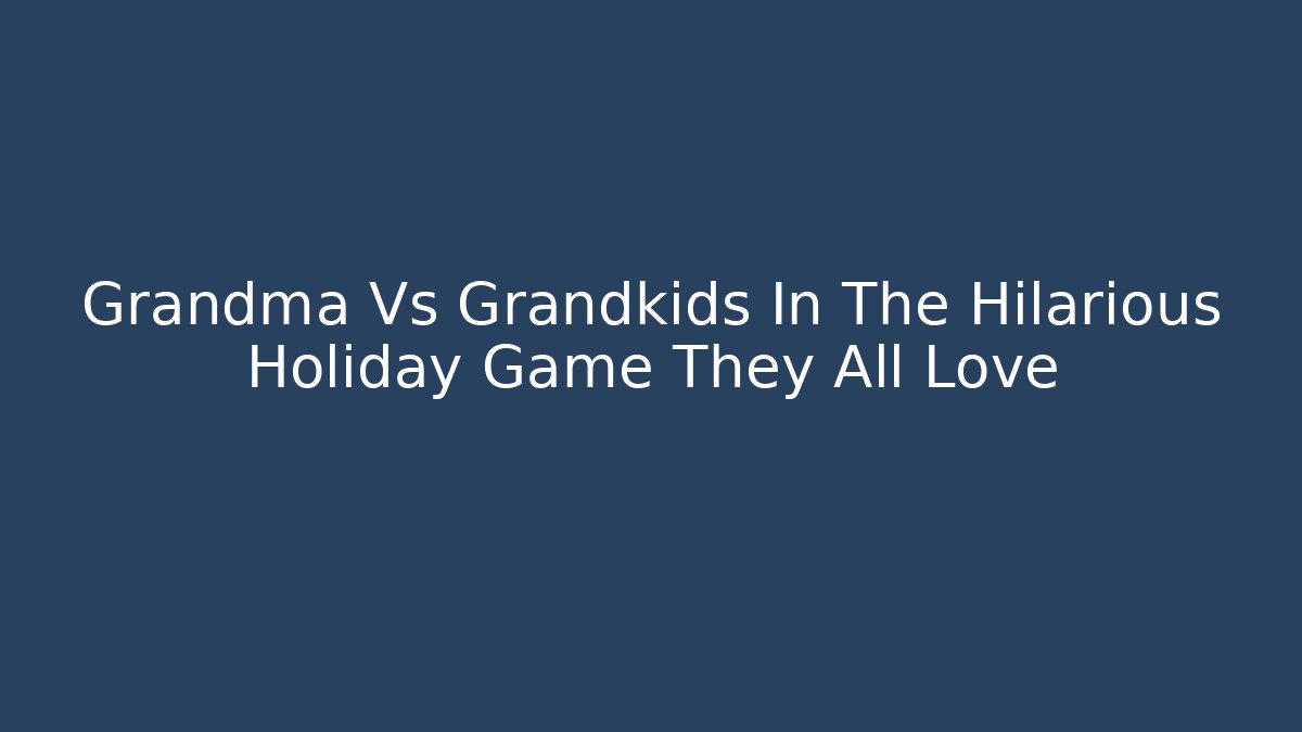 Grandma Vs Grandkids In The Hilarious Holiday Game They All Love - Celivion