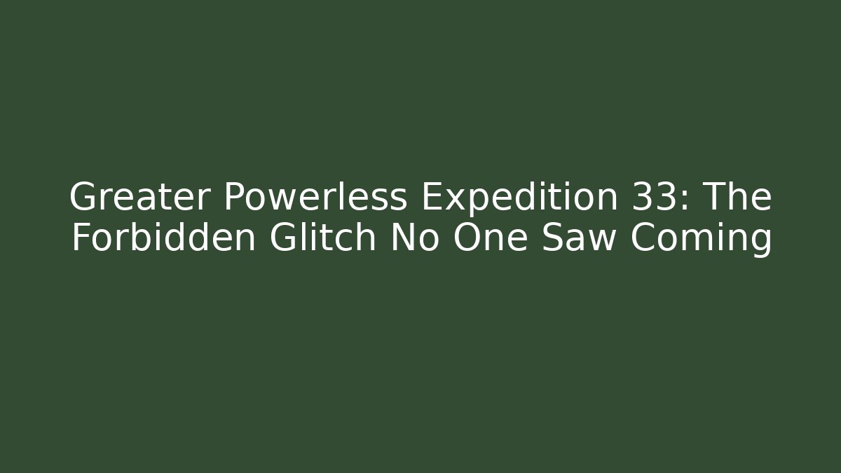 Greater Powerless Expedition 33: The Forbidden Glitch No One Saw Coming