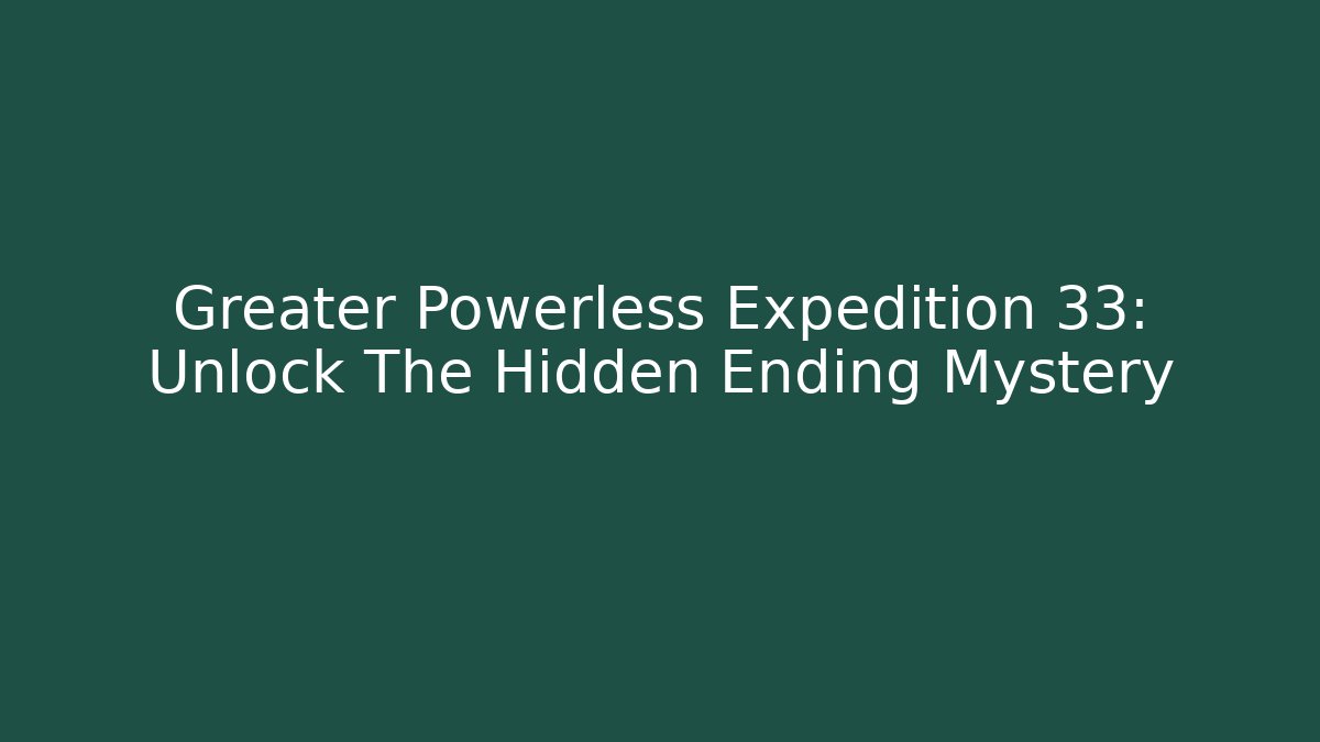 Greater Powerless Expedition 33: Unlock The Hidden Ending Mystery