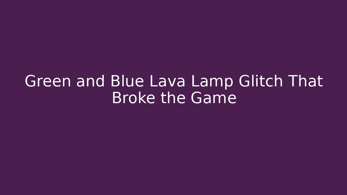 Green and Blue Lava Lamp Glitch That Broke the Game