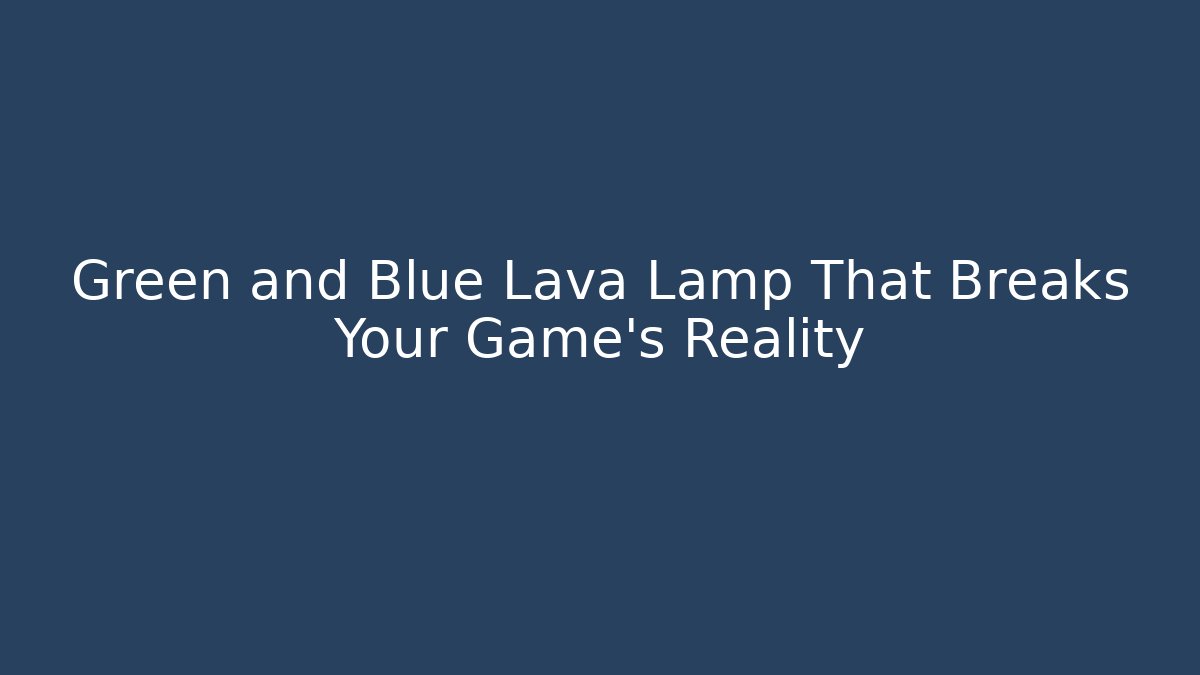 Green and Blue Lava Lamp That Breaks Your Game’s Reality