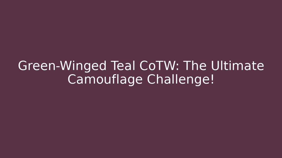 Green-Winged Teal CoTW: The Ultimate Camouflage Challenge!