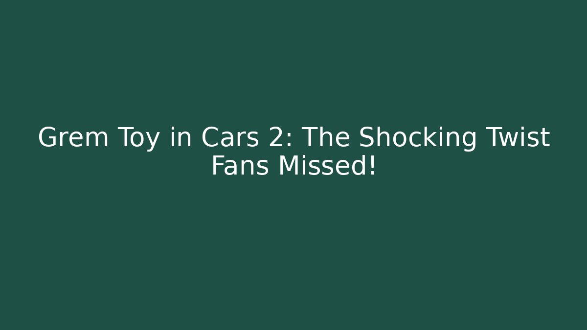 Grem Toy in Cars 2: The Shocking Twist Fans Missed!