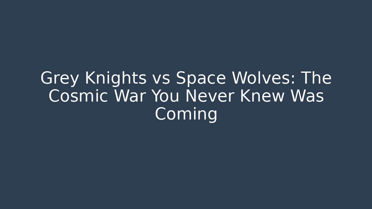 Grey Knights vs Space Wolves: The Cosmic War You Never Knew Was Coming