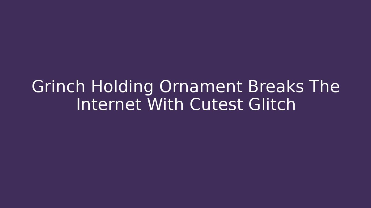 Grinch Holding Ornament Breaks The Internet With Cutest Glitch