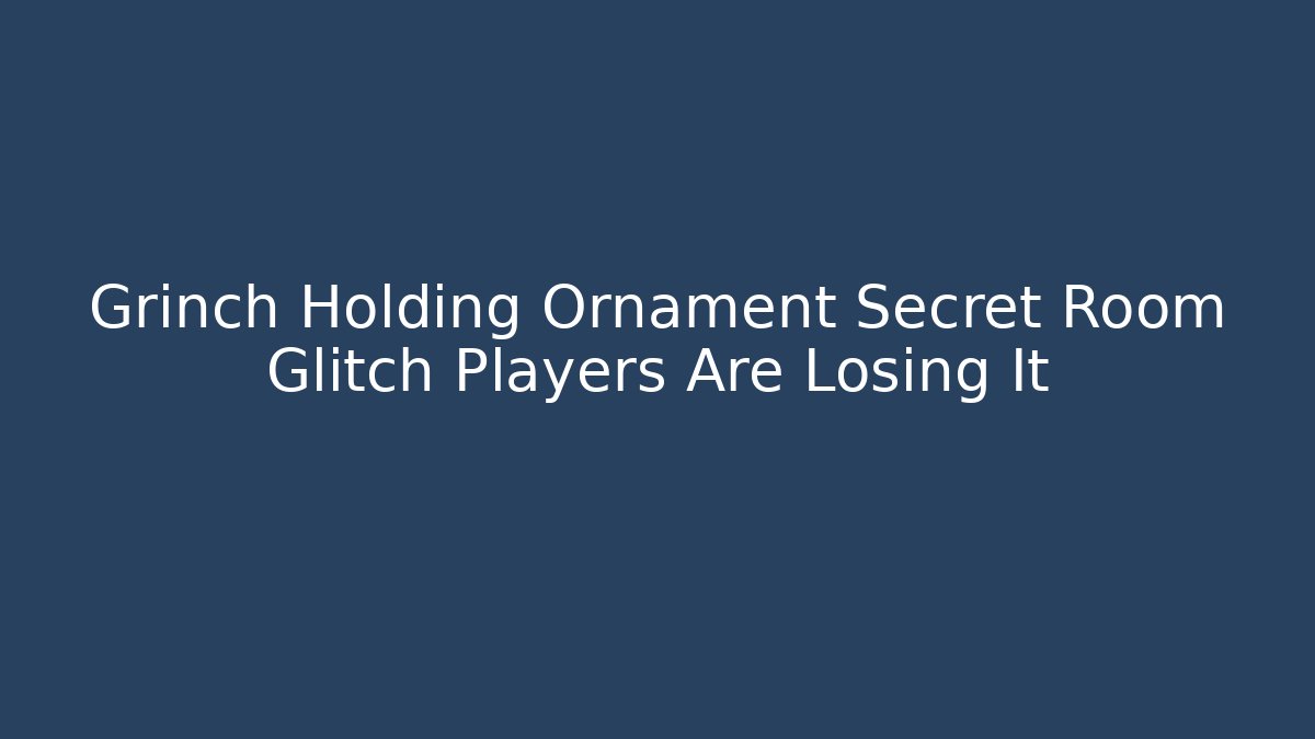 Grinch Holding Ornament Secret Room Glitch Players Are Losing It
