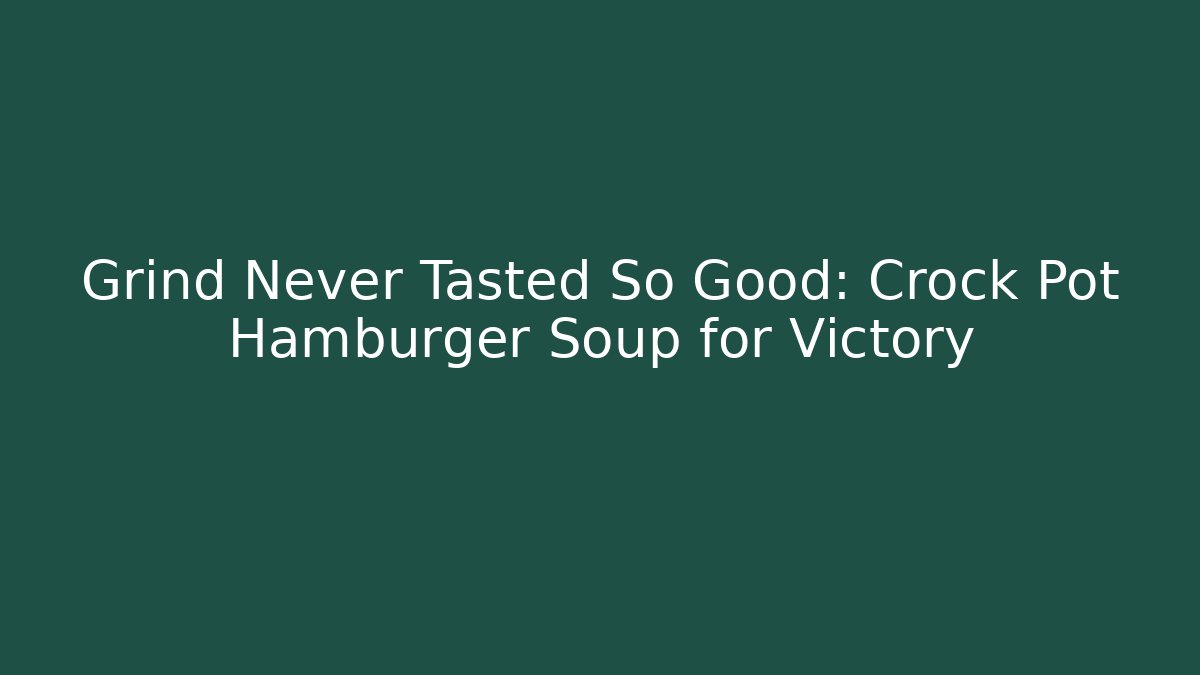 Grind Never Tasted So Good: Crock Pot Hamburger Soup for Victory