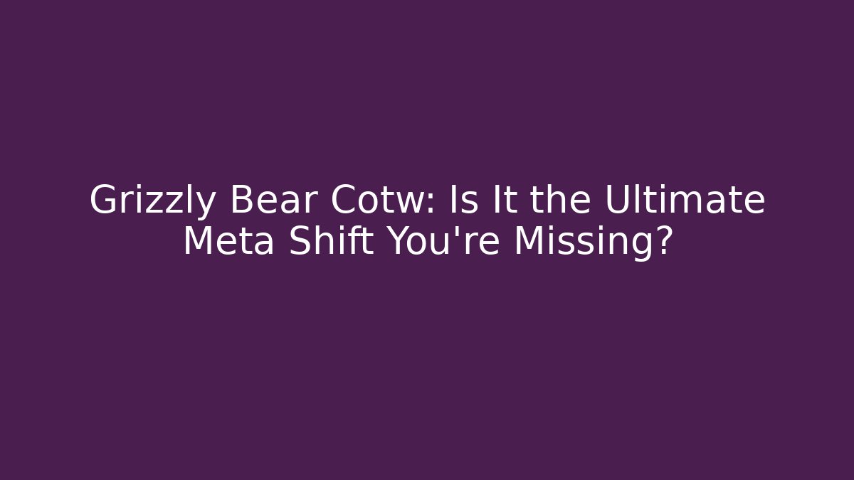 Grizzly Bear Cotw: Is It the Ultimate Meta Shift You’re Missing?