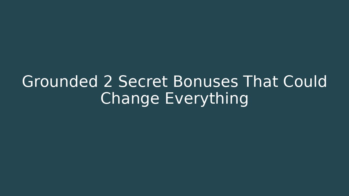 Grounded 2 Secret Bonuses That Could Change Everything