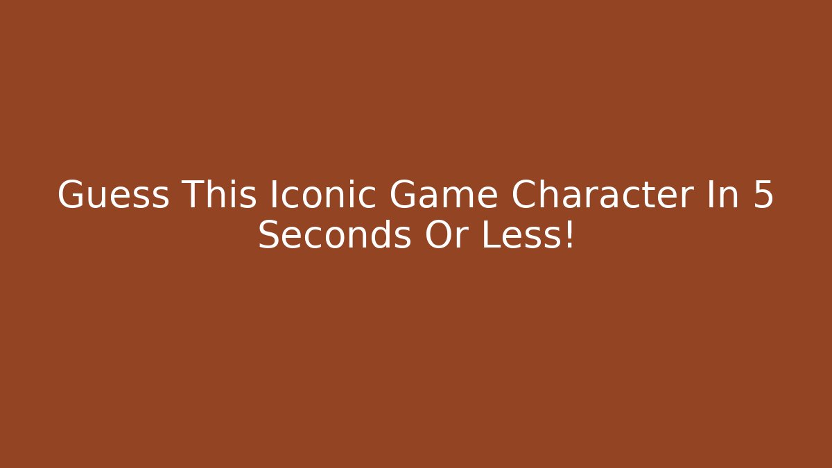 Guess This Iconic Game Character In 5 Seconds Or Less!