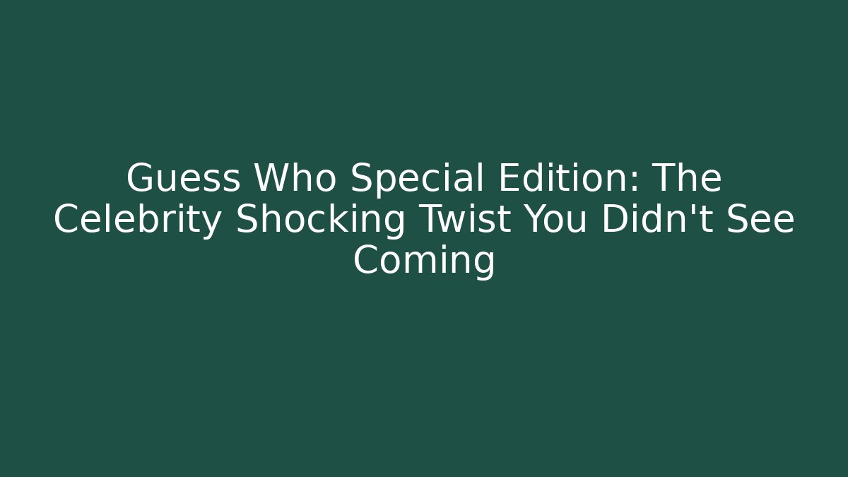 Guess Who Special Edition: The Celebrity Shocking Twist You Didn't See Coming