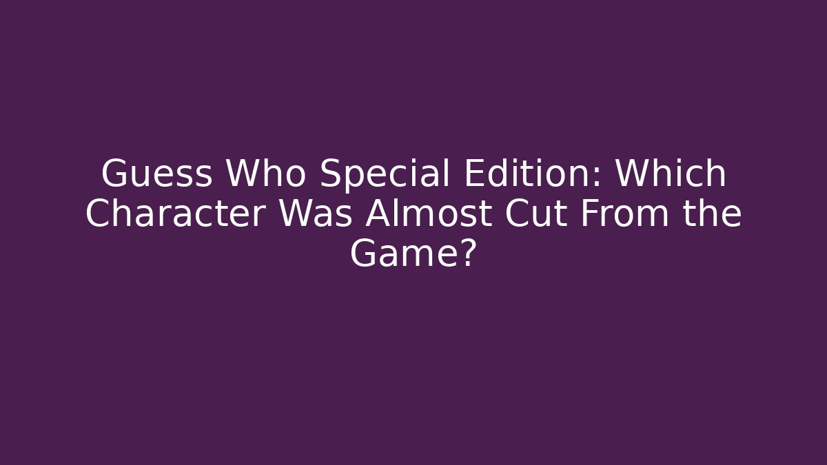 Guess Who Special Edition: Which Character Was Almost Cut From the Game?