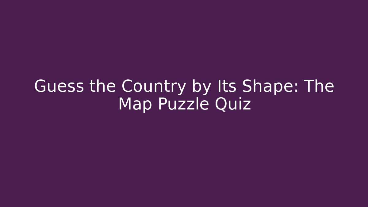 Guess the Country by Its Shape: The Map Puzzle Quiz